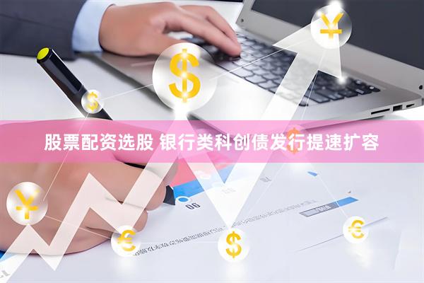 股票配资选股 银行类科创债发行提速扩容