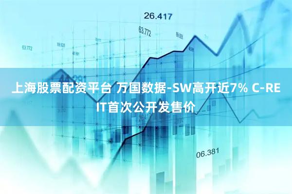 上海股票配资平台 万国数据-SW高开近7% C-REIT首次公开发售价