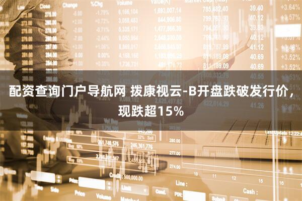 配资查询门户导航网 拨康视云-B开盘跌破发行价，现跌超15%