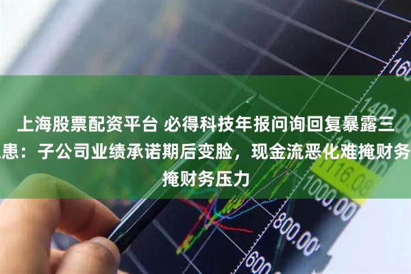 上海股票配资平台 必得科技年报问询回复暴露三大隐患：子公司业绩承诺期后变脸，现金流恶化难掩财务压力