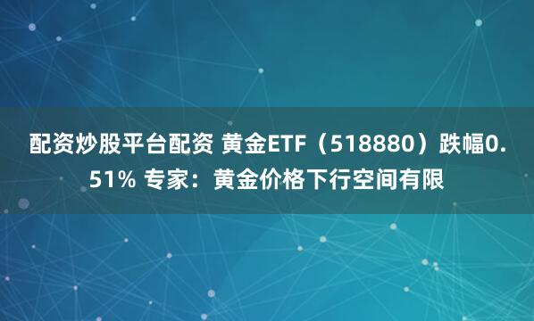 配资炒股平台配资 黄金ETF（518880）跌幅0.51% 专家：黄金价格下行空间有限