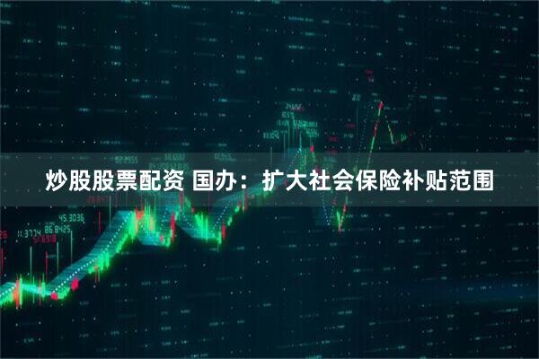 炒股股票配资 国办：扩大社会保险补贴范围