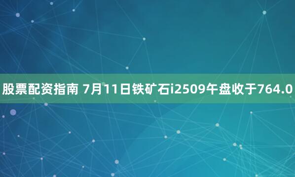 股票配资指南 7月11日铁矿石i2509午盘收于764.0