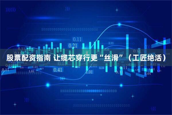 股票配资指南 让缆芯穿行更“丝滑”（工匠绝活）