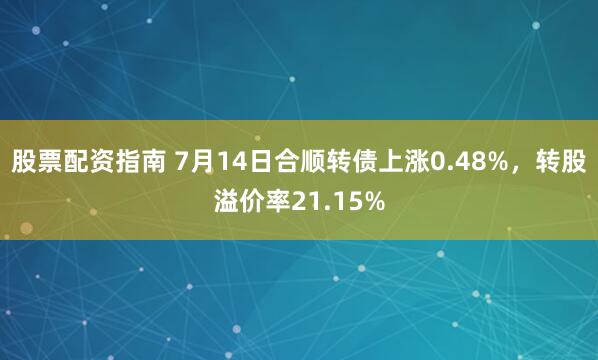 股票配资指南 7月14日合顺转债上涨0.48%，转股溢价率21.15%