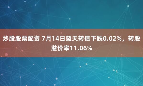 炒股股票配资 7月14日蓝天转债下跌0.02%，转股溢价率11.06%