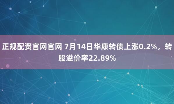 正规配资官网官网 7月14日华康转债上涨0.2%，转股溢价率22.89%
