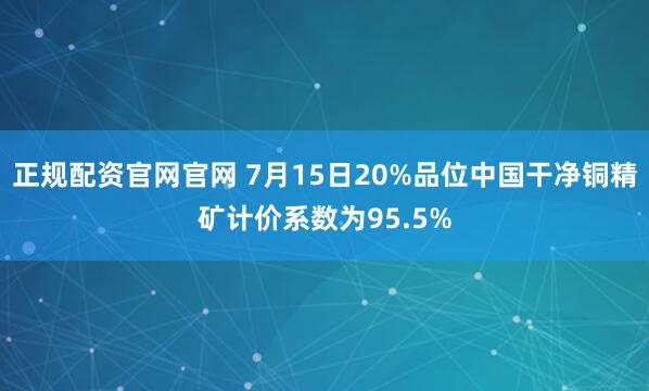 正规配资官网官网 7月15日20%品位中国干净铜精矿计价系数为95.5%