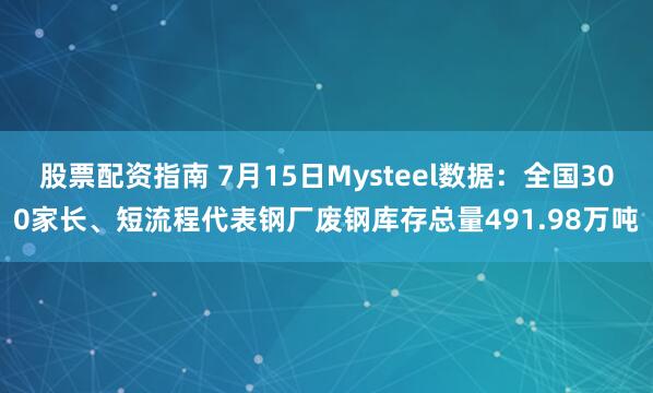 股票配资指南 7月15日Mysteel数据：全国300家长、短流程代表钢厂废钢库存总量491.98万吨
