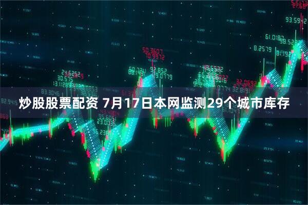 炒股股票配资 7月17日本网监测29个城市库存