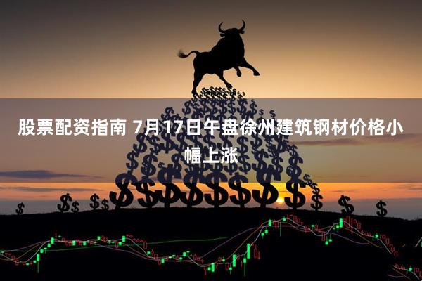 股票配资指南 7月17日午盘徐州建筑钢材价格小幅上涨
