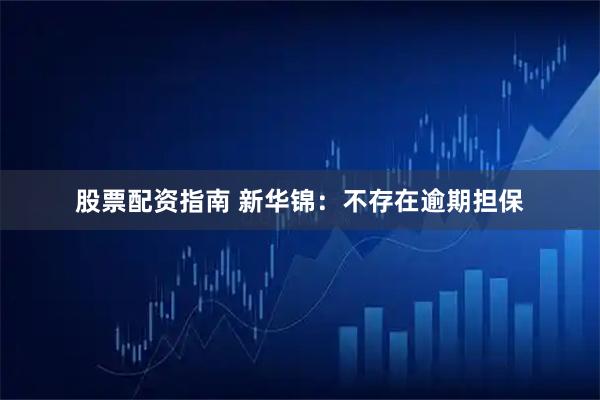 股票配资指南 新华锦：不存在逾期担保
