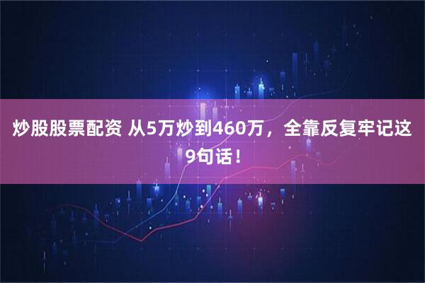 炒股股票配资 从5万炒到460万，全靠反复牢记这9句话！