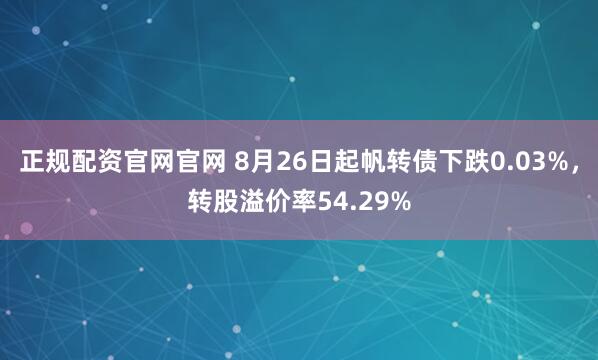 正规配资官网官网 8月26日起帆转债下跌0.03%，转股溢价率54.29%
