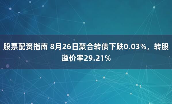 股票配资指南 8月26日聚合转债下跌0.03%，转股溢价率29.21%
