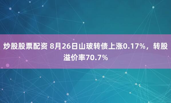 炒股股票配资 8月26日山玻转债上涨0.17%，转股溢价率70.7%