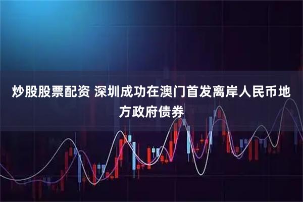 炒股股票配资 深圳成功在澳门首发离岸人民币地方政府债券