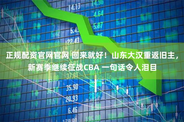 正规配资官网官网 回来就好!山东大汉重返旧主,新赛季继续征战CBA 一句话令人泪目
