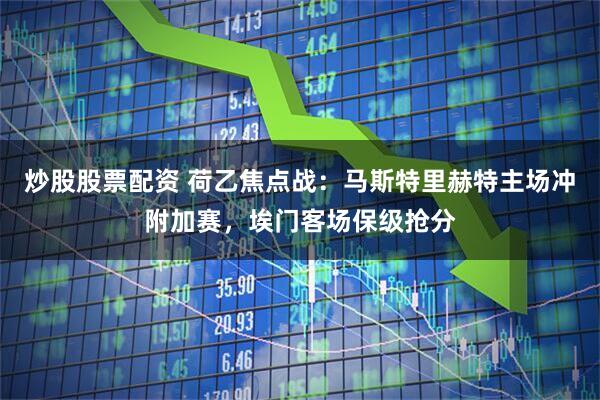 炒股股票配资 荷乙焦点战：马斯特里赫特主场冲附加赛，埃门客场保级抢分