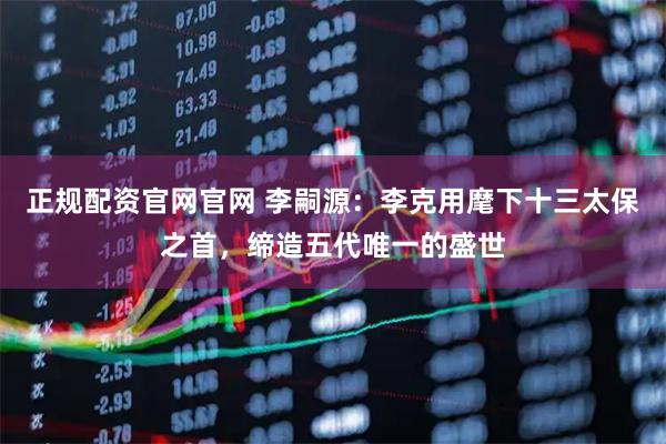 正规配资官网官网 李嗣源：李克用麾下十三太保之首，缔造五代唯一的盛世