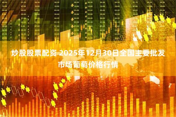 炒股股票配资 2025年12月30日全国主要批发市场葡萄价格行情