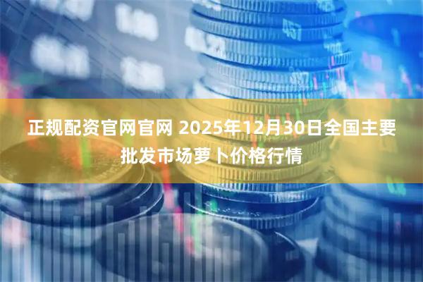 正规配资官网官网 2025年12月30日全国主要批发市场萝卜价格行情