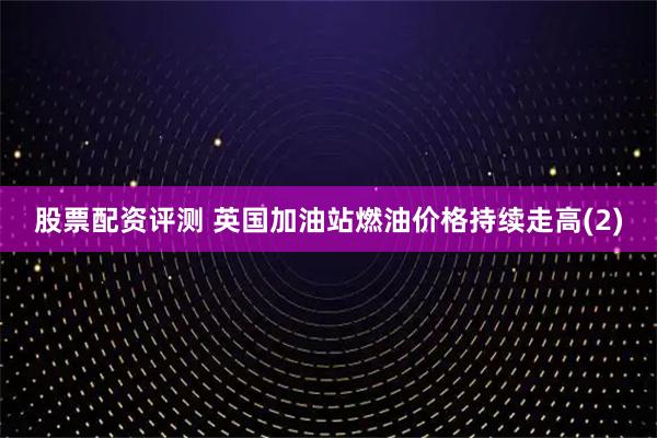 股票配资评测 英国加油站燃油价格持续走高(2)