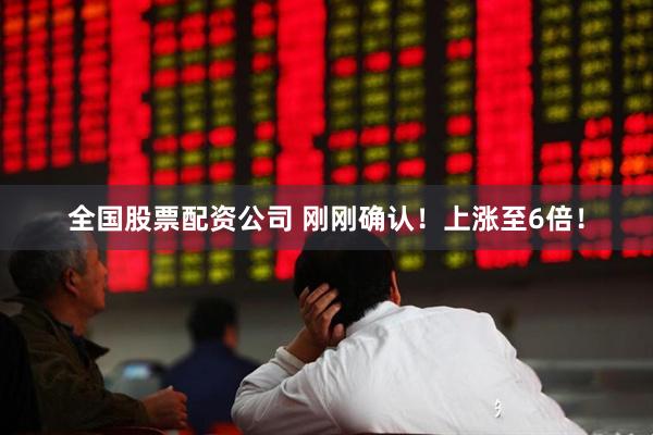 全国股票配资公司 刚刚确认!上涨至6倍!