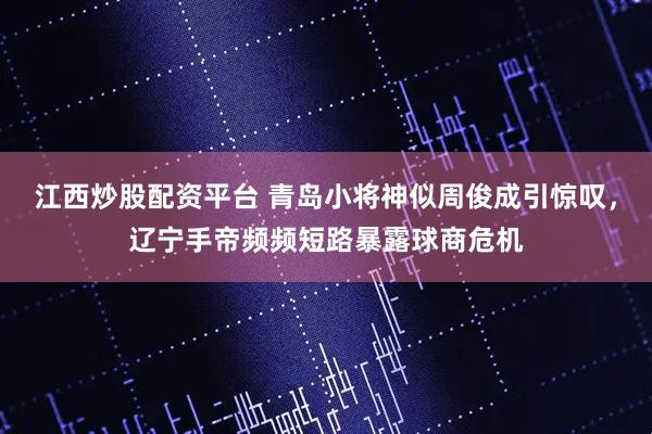 江西炒股配资平台 青岛小将神似周俊成引惊叹,辽宁手帝频频短路暴露球商危机