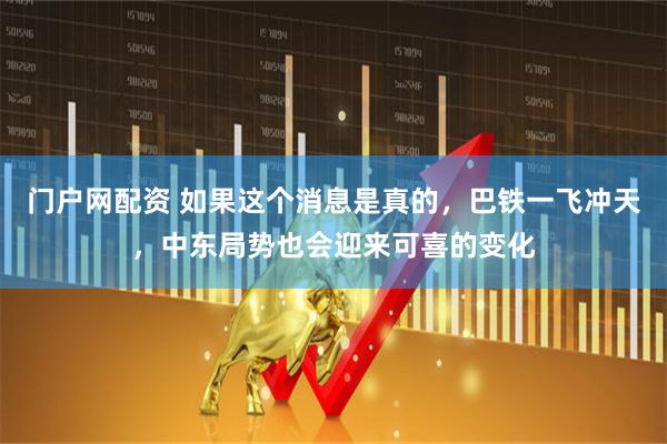 门户网配资 如果这个消息是真的，巴铁一飞冲天，中东局势也会迎来可喜的变化