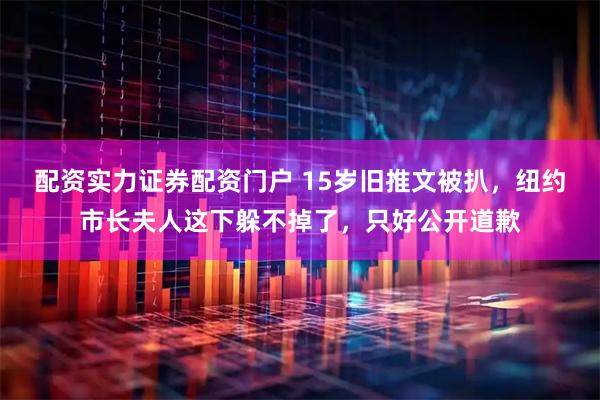 配资实力证券配资门户 15岁旧推文被扒，纽约市长夫人这下躲不掉了，只好公开道歉