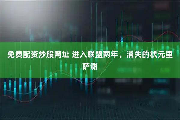 免费配资炒股网址 进入联盟两年，消失的状元里萨谢