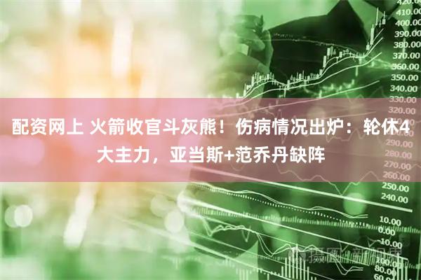 配资网上 火箭收官斗灰熊！伤病情况出炉：轮休4大主力，亚当斯+范乔丹缺阵