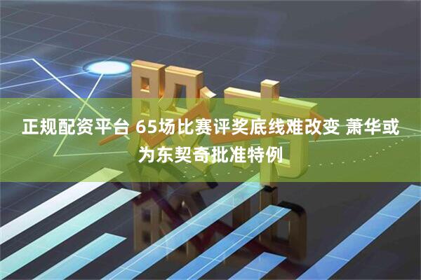 正规配资平台 65场比赛评奖底线难改变 萧华或为东契奇批准特例
