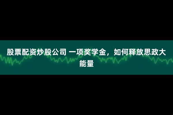 股票配资炒股公司 一项奖学金，如何释放思政大能量