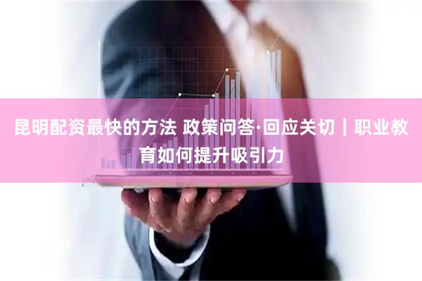 昆明配资最快的方法 政策问答·回应关切｜职业教育如何提升吸引力