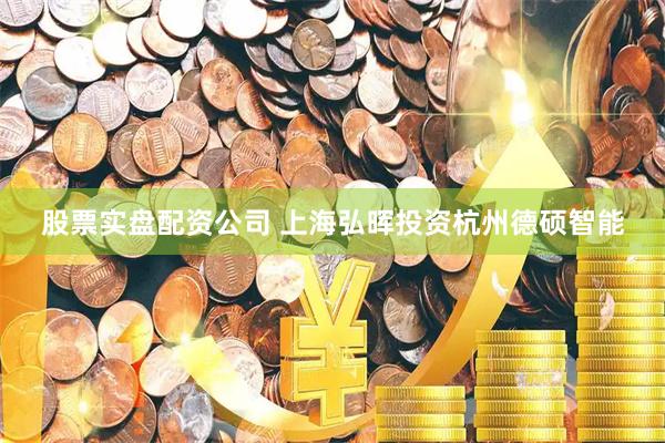 股票实盘配资公司 上海弘晖投资杭州德硕智能